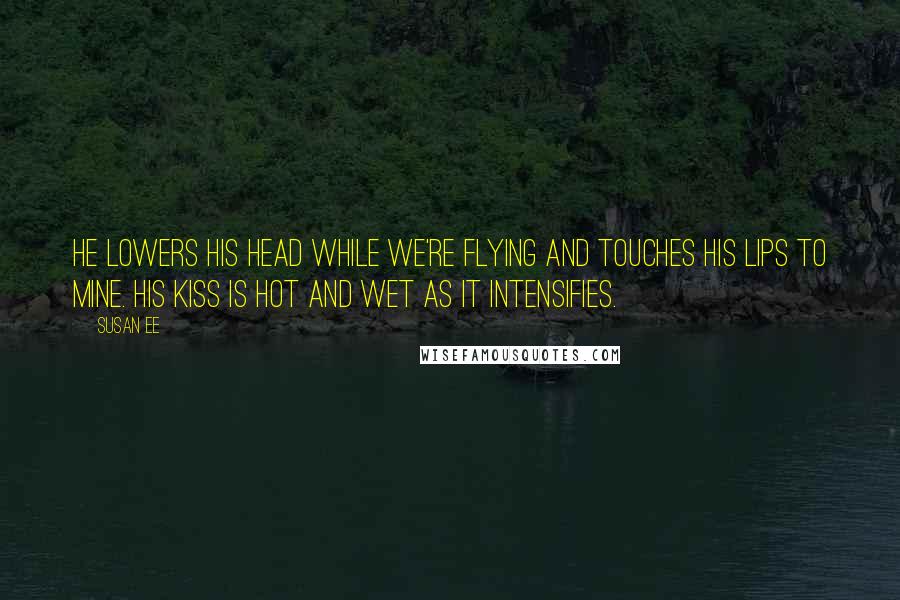 Susan Ee Quotes: He lowers his head while we're flying and touches his lips to mine. His kiss is hot and wet as it intensifies.