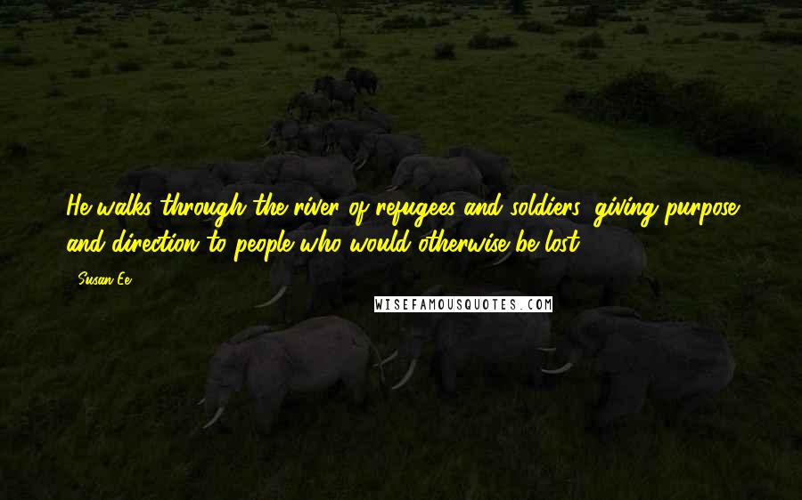 Susan Ee Quotes: He walks through the river of refugees and soldiers, giving purpose and direction to people who would otherwise be lost.