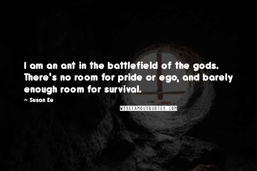 Susan Ee Quotes: I am an ant in the battlefield of the gods. There's no room for pride or ego, and barely enough room for survival.