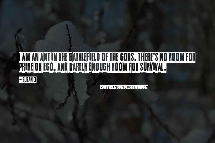 Susan Ee Quotes: I am an ant in the battlefield of the gods. There's no room for pride or ego, and barely enough room for survival.