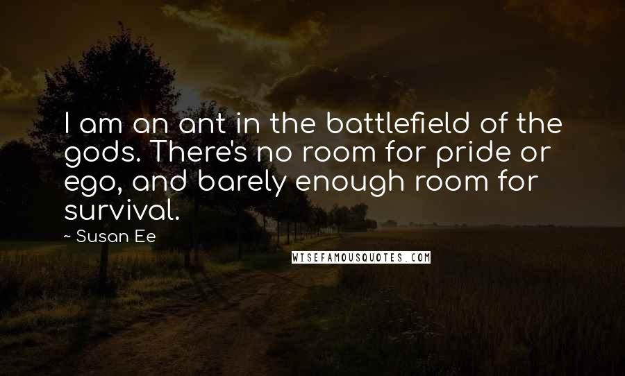 Susan Ee Quotes: I am an ant in the battlefield of the gods. There's no room for pride or ego, and barely enough room for survival.