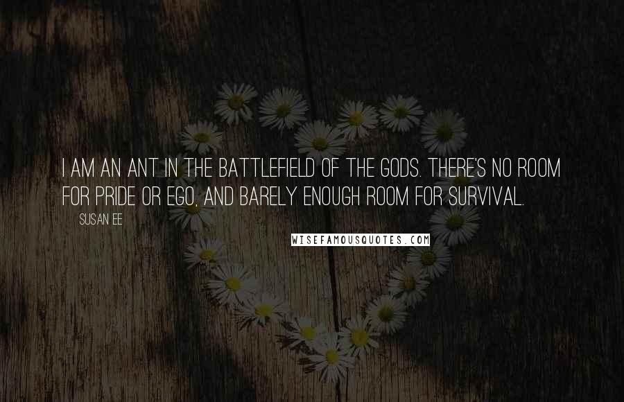 Susan Ee Quotes: I am an ant in the battlefield of the gods. There's no room for pride or ego, and barely enough room for survival.