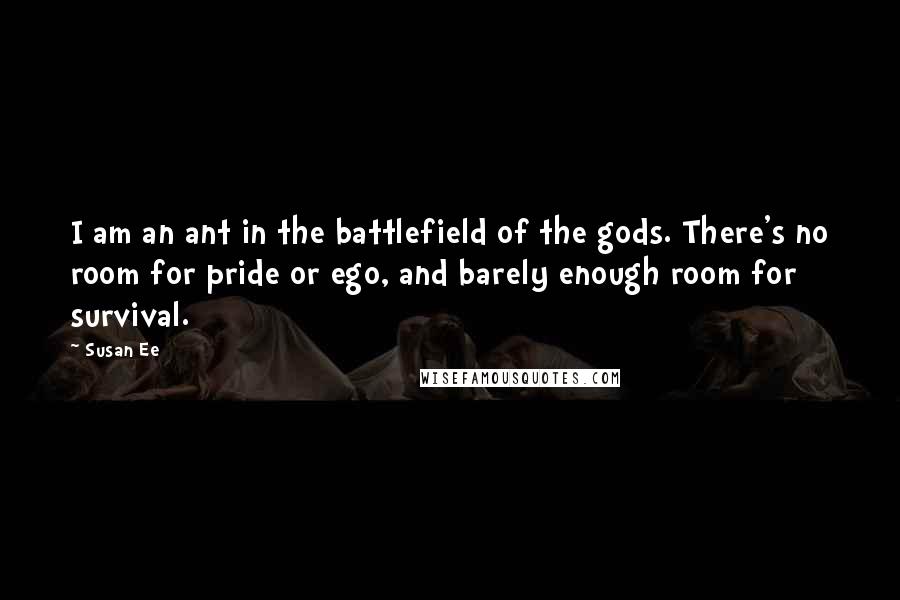 Susan Ee Quotes: I am an ant in the battlefield of the gods. There's no room for pride or ego, and barely enough room for survival.