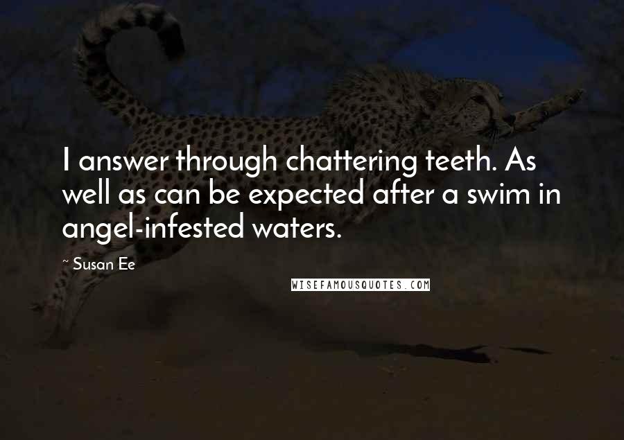 Susan Ee Quotes: I answer through chattering teeth. As well as can be expected after a swim in angel-infested waters.