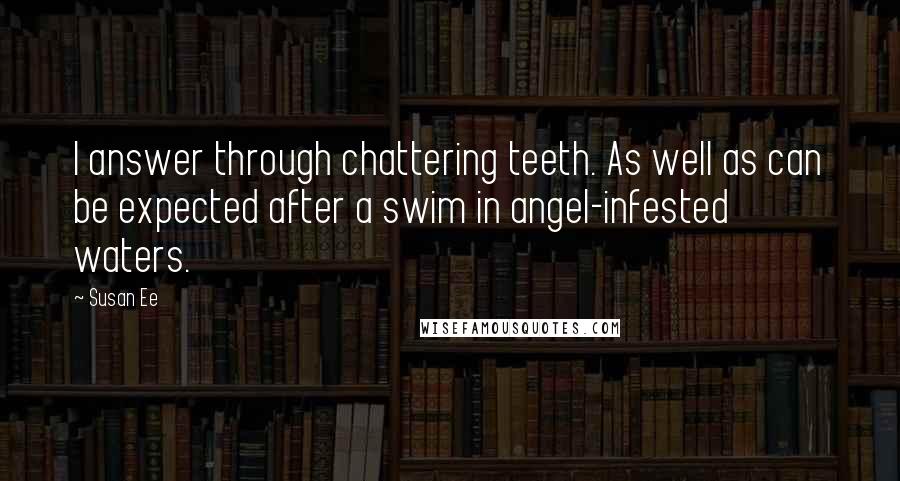 Susan Ee Quotes: I answer through chattering teeth. As well as can be expected after a swim in angel-infested waters.