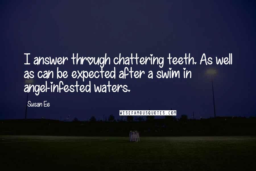 Susan Ee Quotes: I answer through chattering teeth. As well as can be expected after a swim in angel-infested waters.