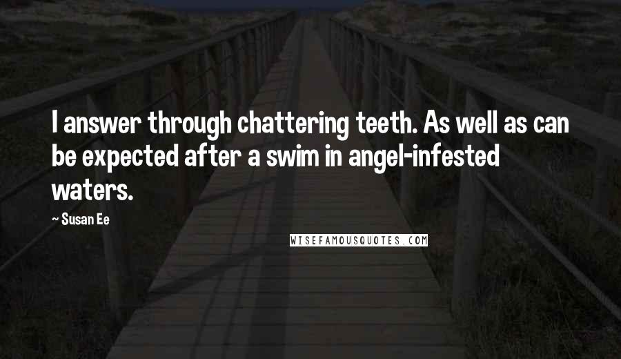 Susan Ee Quotes: I answer through chattering teeth. As well as can be expected after a swim in angel-infested waters.