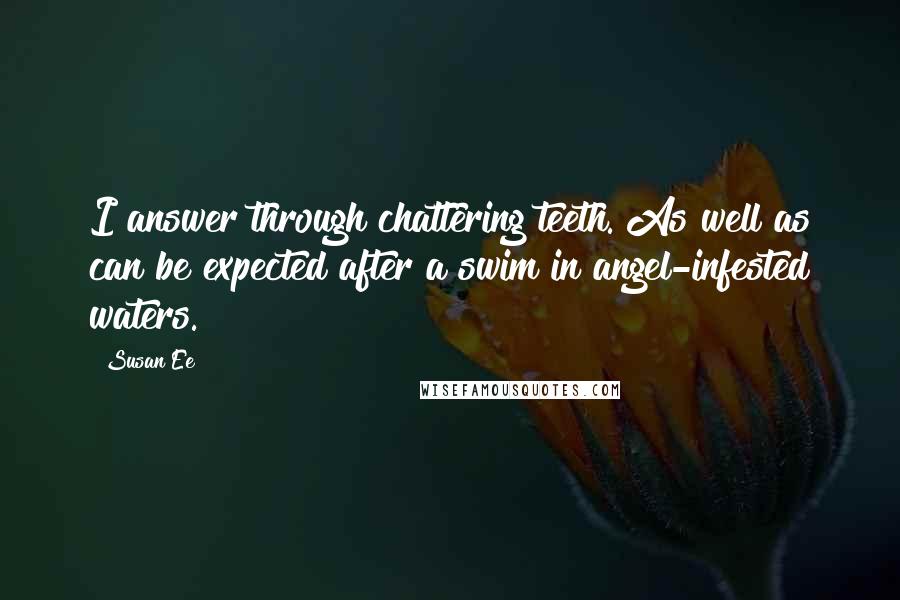 Susan Ee Quotes: I answer through chattering teeth. As well as can be expected after a swim in angel-infested waters.