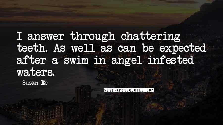 Susan Ee Quotes: I answer through chattering teeth. As well as can be expected after a swim in angel-infested waters.