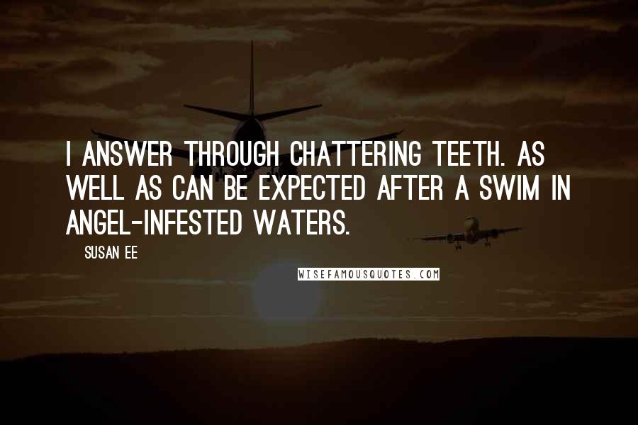 Susan Ee Quotes: I answer through chattering teeth. As well as can be expected after a swim in angel-infested waters.