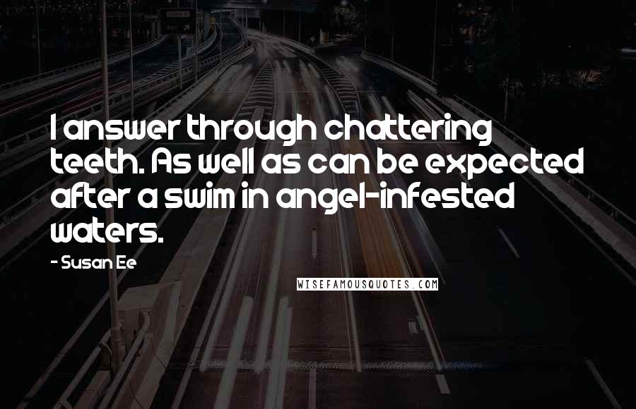 Susan Ee Quotes: I answer through chattering teeth. As well as can be expected after a swim in angel-infested waters.