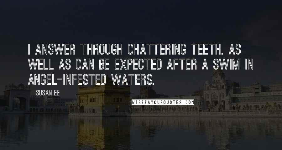 Susan Ee Quotes: I answer through chattering teeth. As well as can be expected after a swim in angel-infested waters.