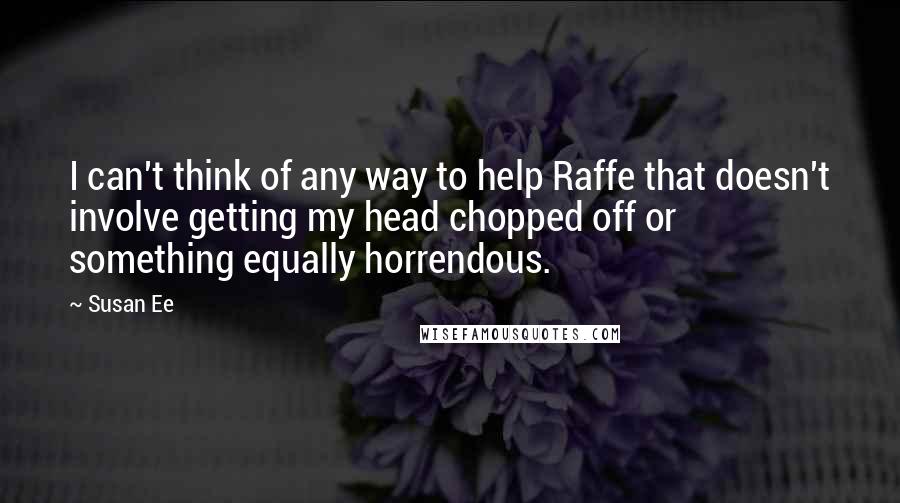 Susan Ee Quotes: I can't think of any way to help Raffe that doesn't involve getting my head chopped off or something equally horrendous.