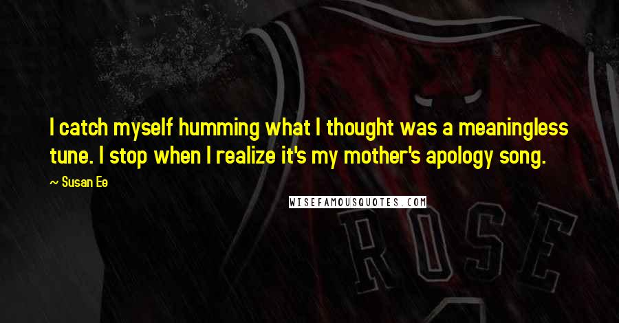 Susan Ee Quotes: I catch myself humming what I thought was a meaningless tune. I stop when I realize it's my mother's apology song.