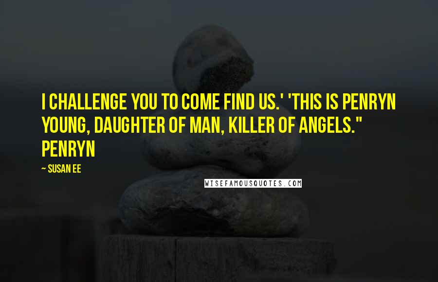 Susan Ee Quotes: I challenge you to come find us.' 'This is Penryn Young, Daughter of Man, Killer of Angels." Penryn