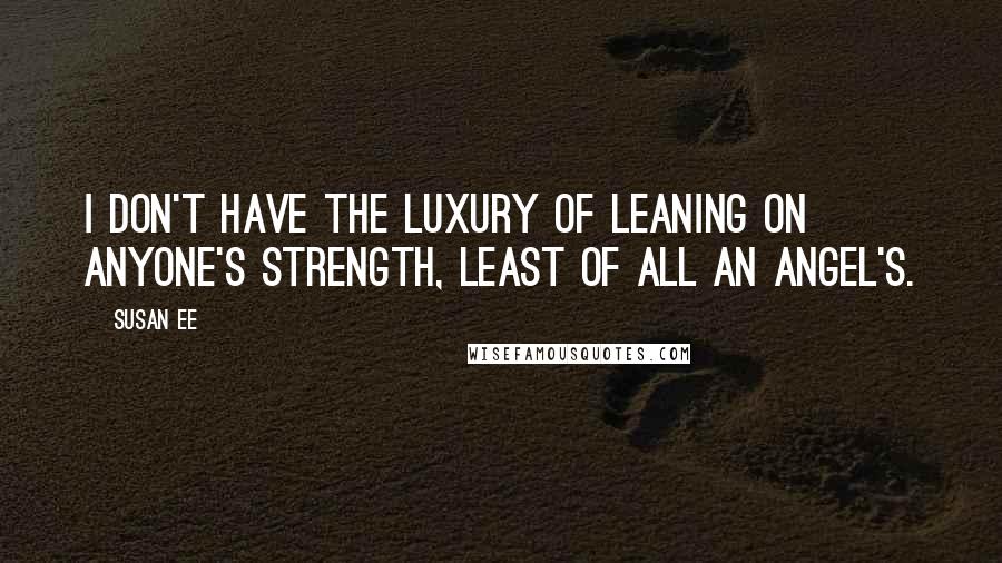 Susan Ee Quotes: I don't have the luxury of leaning on anyone's strength, least of all an angel's.