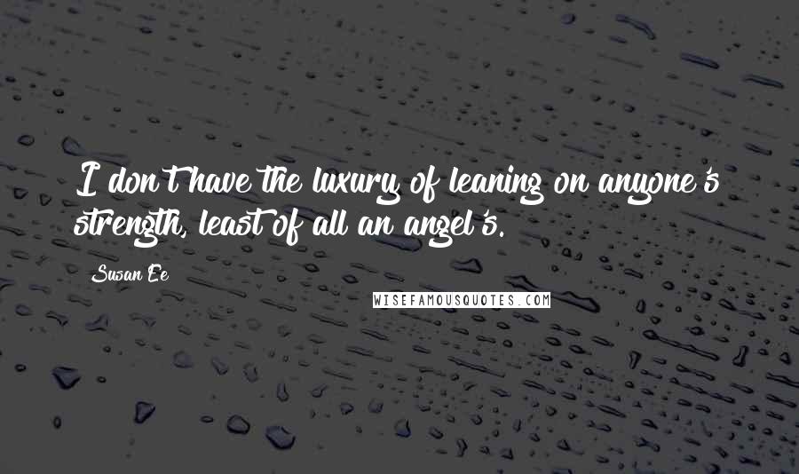 Susan Ee Quotes: I don't have the luxury of leaning on anyone's strength, least of all an angel's.