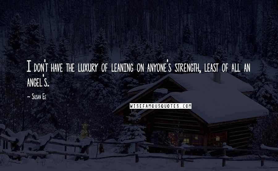 Susan Ee Quotes: I don't have the luxury of leaning on anyone's strength, least of all an angel's.
