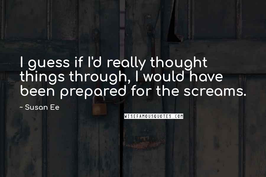 Susan Ee Quotes: I guess if I'd really thought things through, I would have been prepared for the screams.