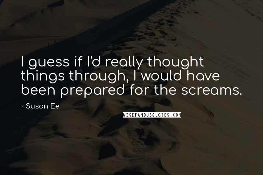 Susan Ee Quotes: I guess if I'd really thought things through, I would have been prepared for the screams.