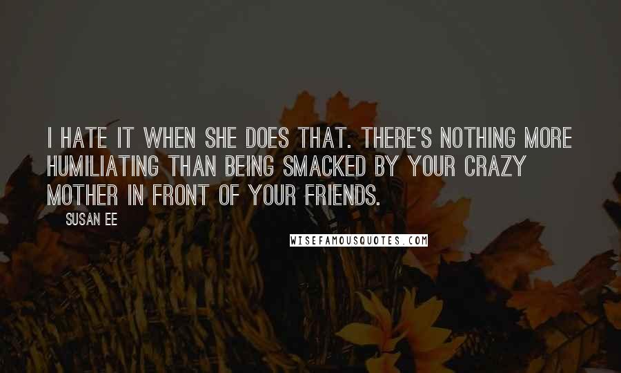 Susan Ee Quotes: I hate it when she does that. There's nothing more humiliating than being smacked by your crazy mother in front of your friends.