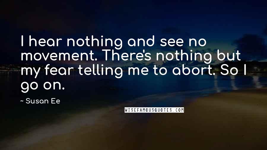 Susan Ee Quotes: I hear nothing and see no movement. There's nothing but my fear telling me to abort. So I go on.