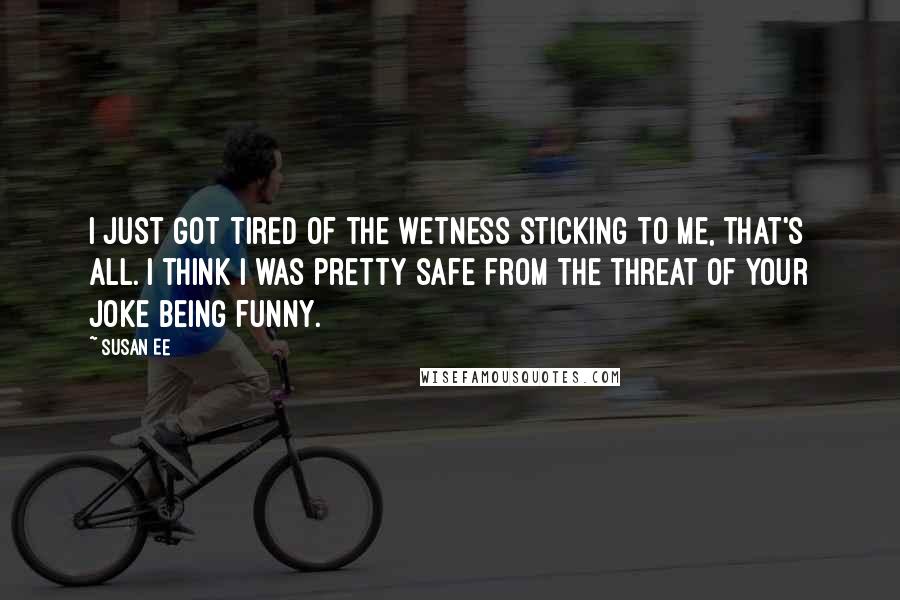 Susan Ee Quotes: I just got tired of the wetness sticking to me, that's all. I think I was pretty safe from the threat of your joke being funny.