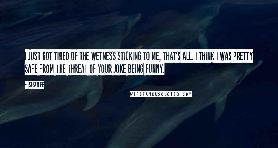 Susan Ee Quotes: I just got tired of the wetness sticking to me, that's all. I think I was pretty safe from the threat of your joke being funny.