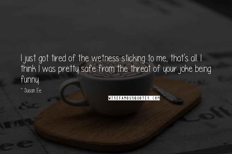 Susan Ee Quotes: I just got tired of the wetness sticking to me, that's all. I think I was pretty safe from the threat of your joke being funny.