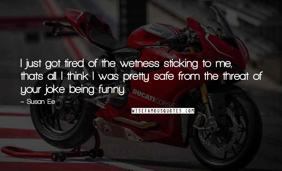 Susan Ee Quotes: I just got tired of the wetness sticking to me, that's all. I think I was pretty safe from the threat of your joke being funny.