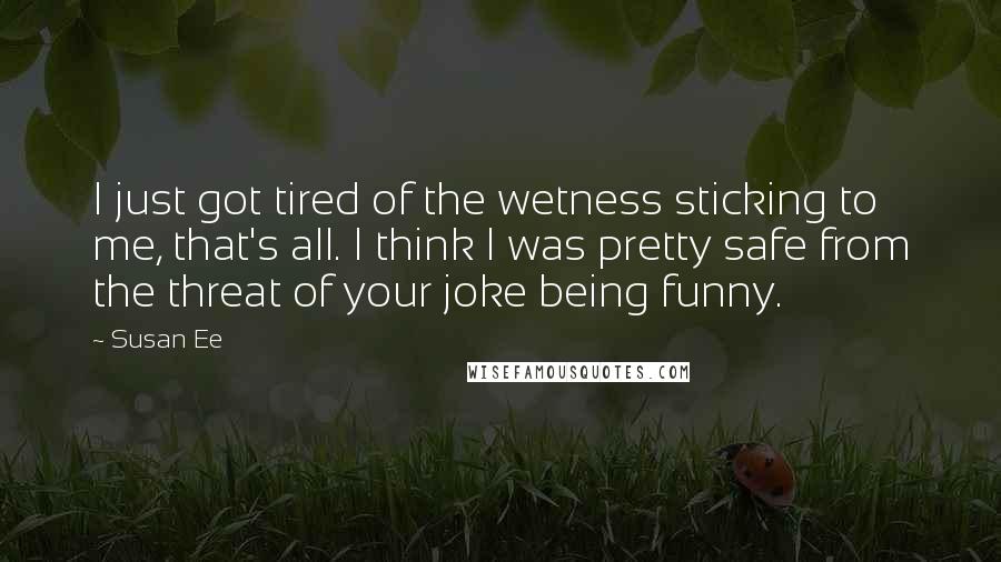 Susan Ee Quotes: I just got tired of the wetness sticking to me, that's all. I think I was pretty safe from the threat of your joke being funny.