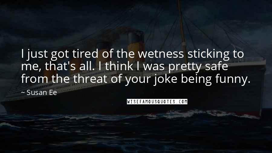 Susan Ee Quotes: I just got tired of the wetness sticking to me, that's all. I think I was pretty safe from the threat of your joke being funny.