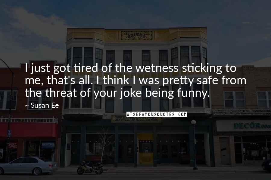 Susan Ee Quotes: I just got tired of the wetness sticking to me, that's all. I think I was pretty safe from the threat of your joke being funny.