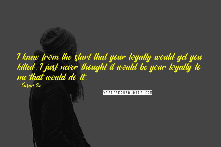 Susan Ee Quotes: I knew from the start that your loyalty would get you killed. I just never thought it would be your loyalty to me that would do it.