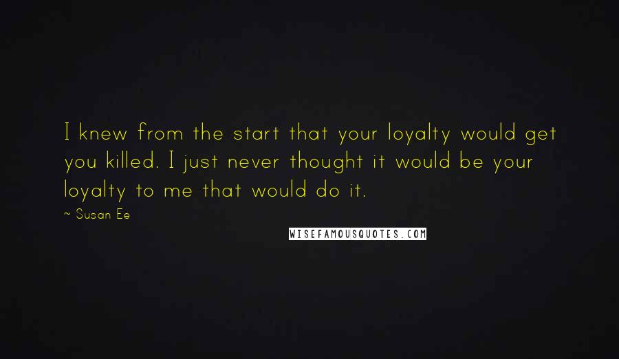 Susan Ee Quotes: I knew from the start that your loyalty would get you killed. I just never thought it would be your loyalty to me that would do it.