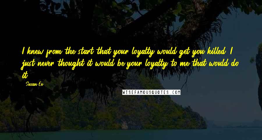 Susan Ee Quotes: I knew from the start that your loyalty would get you killed. I just never thought it would be your loyalty to me that would do it.