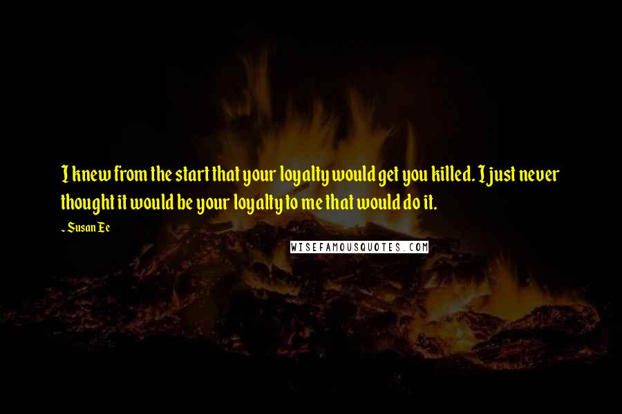 Susan Ee Quotes: I knew from the start that your loyalty would get you killed. I just never thought it would be your loyalty to me that would do it.