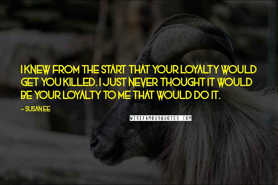 Susan Ee Quotes: I knew from the start that your loyalty would get you killed. I just never thought it would be your loyalty to me that would do it.