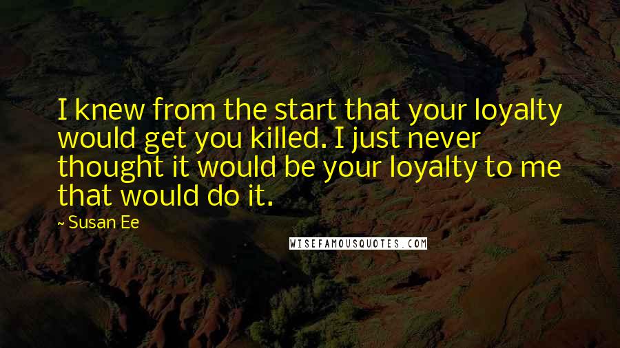 Susan Ee Quotes: I knew from the start that your loyalty would get you killed. I just never thought it would be your loyalty to me that would do it.