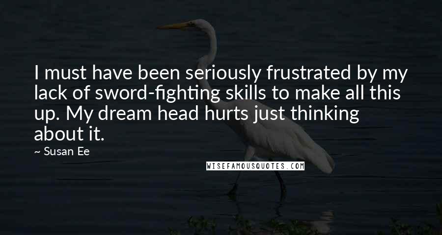 Susan Ee Quotes: I must have been seriously frustrated by my lack of sword-fighting skills to make all this up. My dream head hurts just thinking about it.