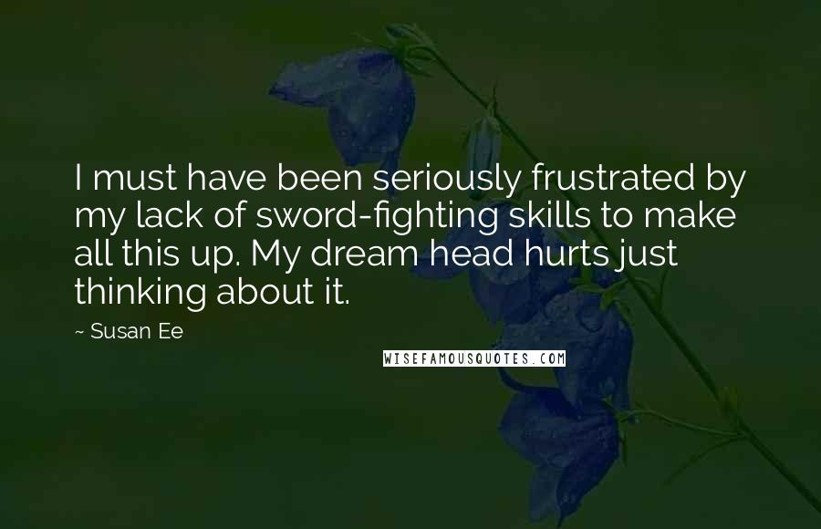 Susan Ee Quotes: I must have been seriously frustrated by my lack of sword-fighting skills to make all this up. My dream head hurts just thinking about it.