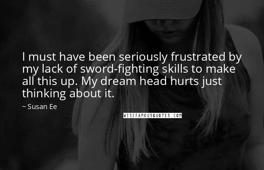 Susan Ee Quotes: I must have been seriously frustrated by my lack of sword-fighting skills to make all this up. My dream head hurts just thinking about it.
