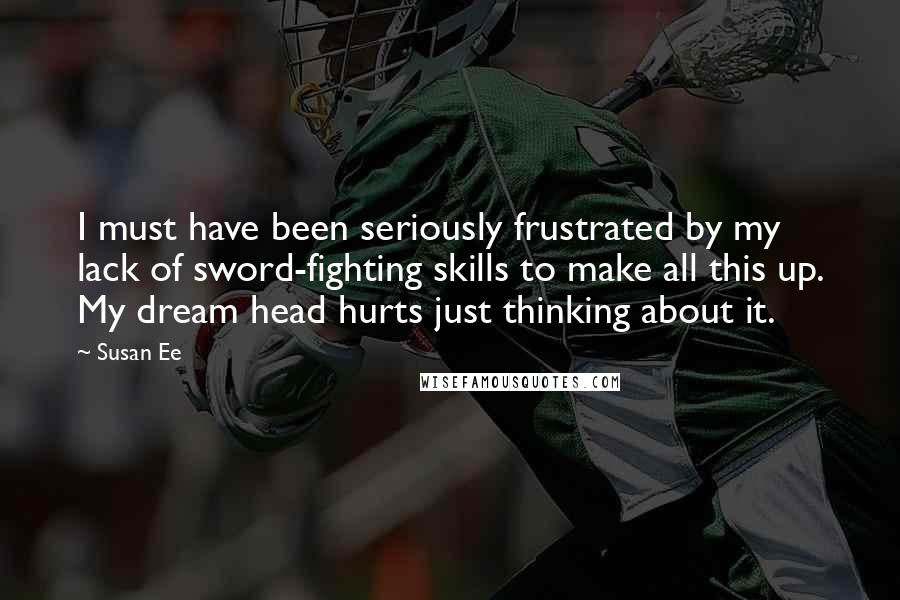 Susan Ee Quotes: I must have been seriously frustrated by my lack of sword-fighting skills to make all this up. My dream head hurts just thinking about it.