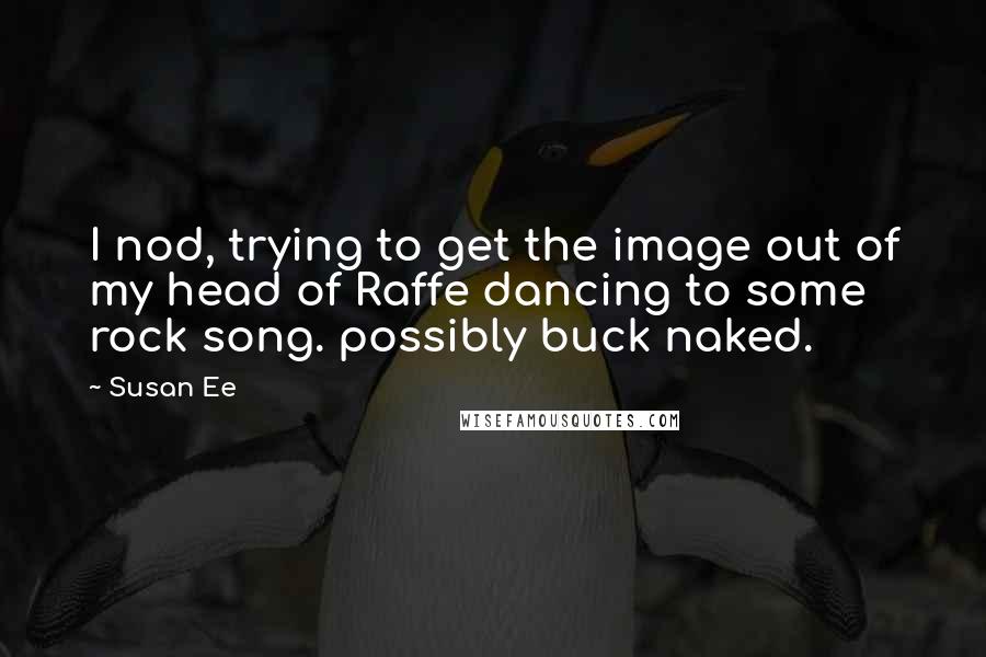 Susan Ee Quotes: I nod, trying to get the image out of my head of Raffe dancing to some rock song. possibly buck naked.