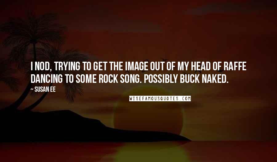 Susan Ee Quotes: I nod, trying to get the image out of my head of Raffe dancing to some rock song. possibly buck naked.