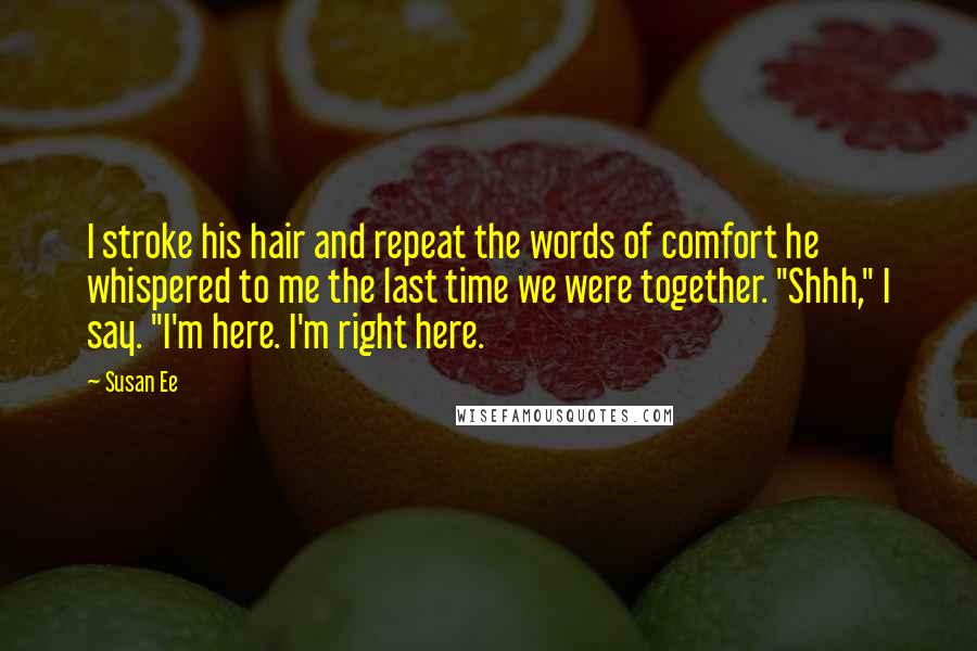 Susan Ee Quotes: I stroke his hair and repeat the words of comfort he whispered to me the last time we were together. "Shhh," I say. "I'm here. I'm right here.