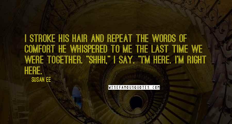Susan Ee Quotes: I stroke his hair and repeat the words of comfort he whispered to me the last time we were together. "Shhh," I say. "I'm here. I'm right here.