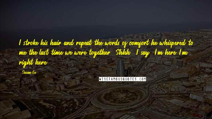 Susan Ee Quotes: I stroke his hair and repeat the words of comfort he whispered to me the last time we were together. "Shhh," I say. "I'm here. I'm right here.