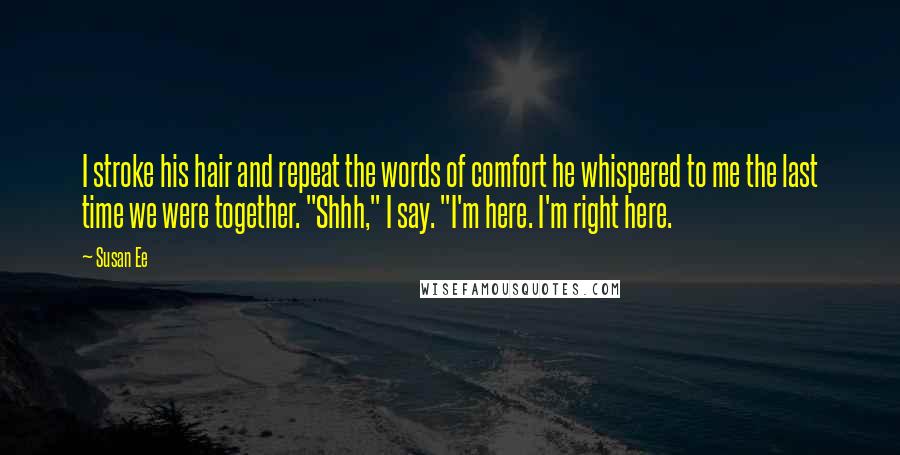Susan Ee Quotes: I stroke his hair and repeat the words of comfort he whispered to me the last time we were together. "Shhh," I say. "I'm here. I'm right here.