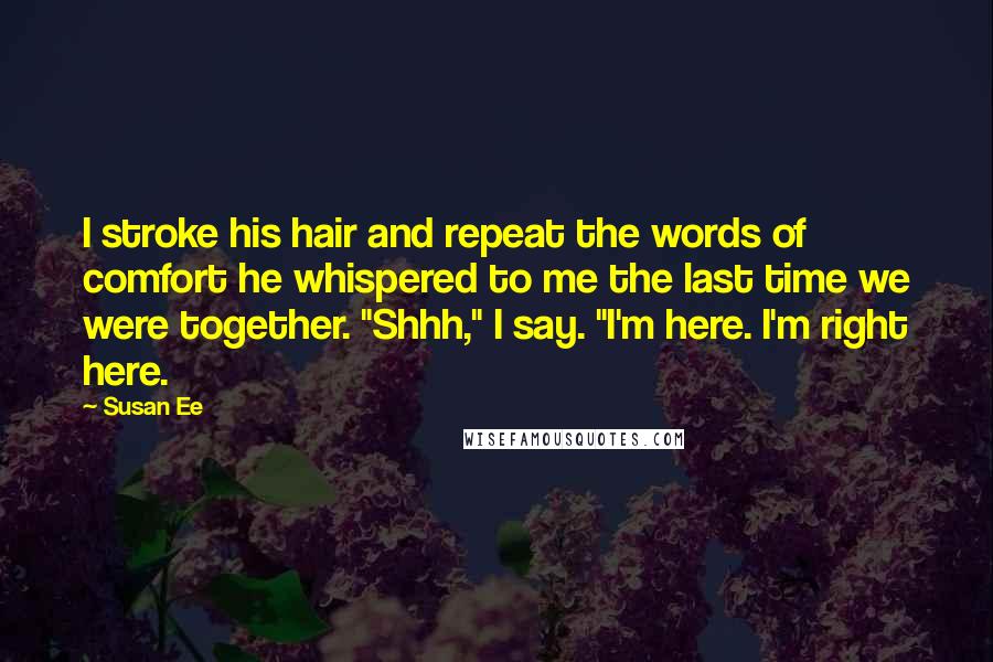 Susan Ee Quotes: I stroke his hair and repeat the words of comfort he whispered to me the last time we were together. "Shhh," I say. "I'm here. I'm right here.
